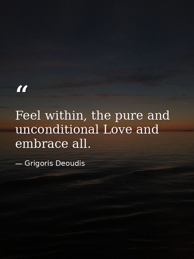 Feel within, the pure and unconditional Love and embrace all. — Grigoris Deoudis