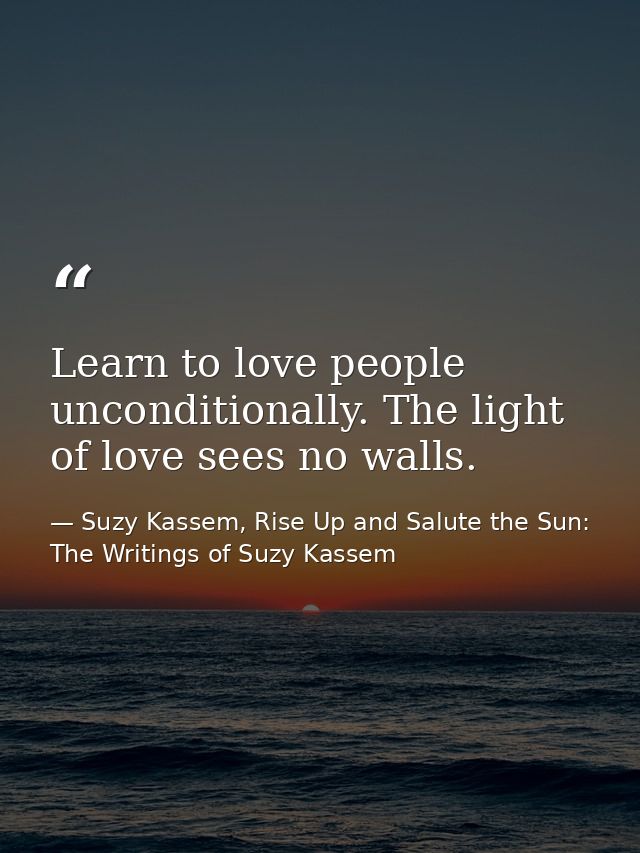 Learn to love people unconditionally. The light of love sees no walls. — Suzy Kassem, Rise Up and Salute the Sun: The Writings of Suzy Kassem