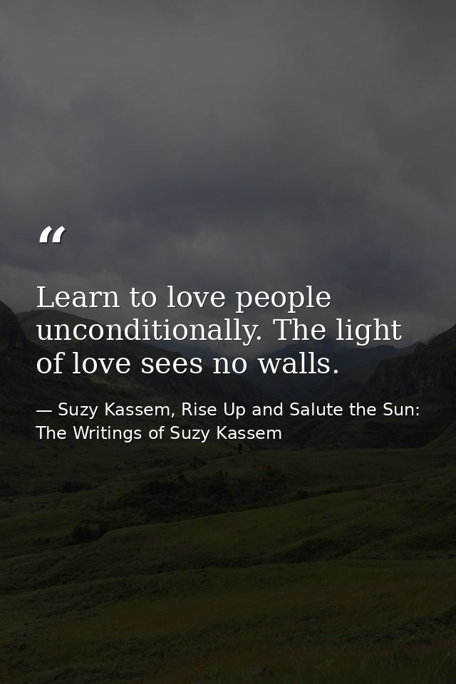 Learn to love people unconditionally. The light of love sees no walls. — Suzy Kassem, Rise Up and Salute the Sun: The Writings of Suzy Kassem