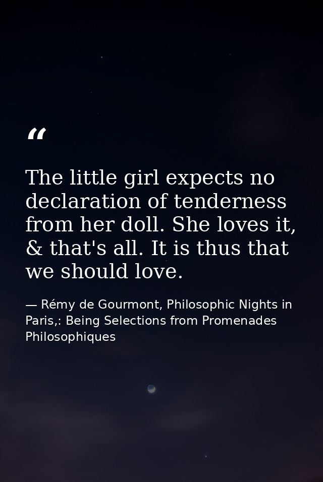 The little girl expects no declaration of tenderness from her doll. She loves it, & that's all. It is thus that we shoul — Rémy de Gourmont, Philosophic Nights in Paris,: Being Selections from Promenades Philosophiques