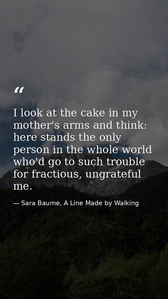 I look at the cake in my mother's arms and think: here stands the only person in the whole world who'd go to such troubl — Sara Baume, A Line Made by Walking