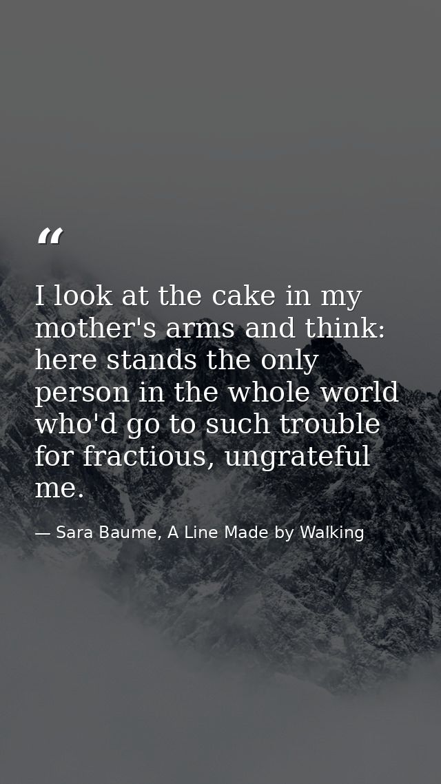 I look at the cake in my mother's arms and think: here stands the only person in the whole world who'd go to such troubl — Sara Baume, A Line Made by Walking