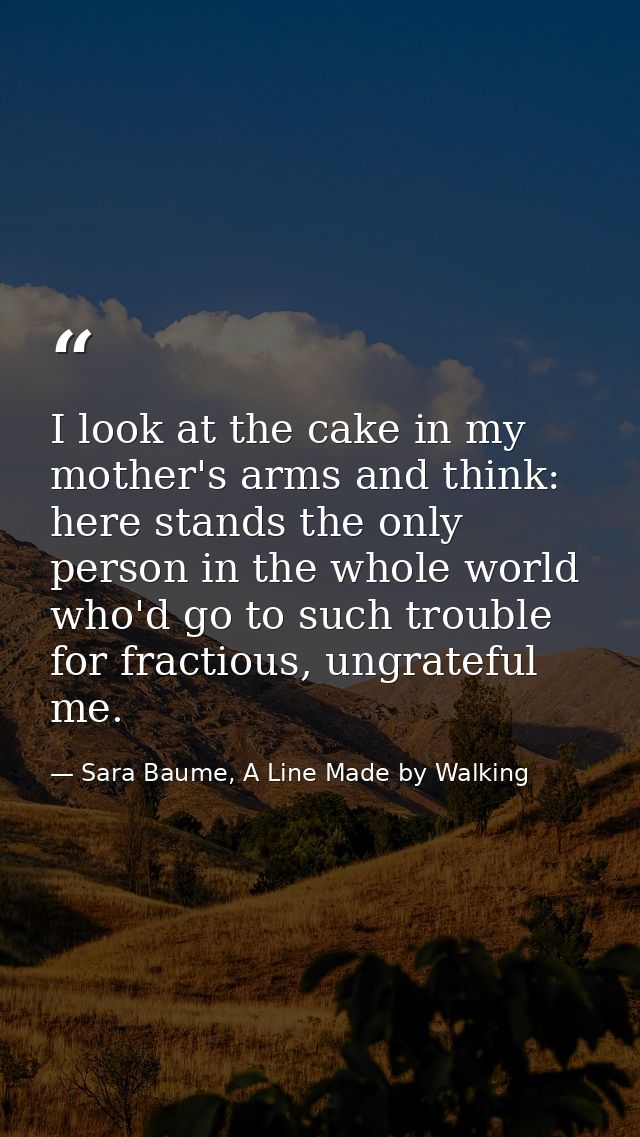I look at the cake in my mother's arms and think: here stands the only person in the whole world who'd go to such troubl — Sara Baume, A Line Made by Walking