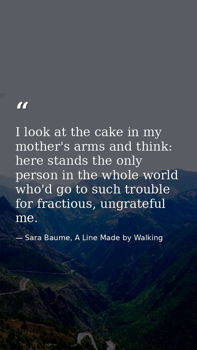 I look at the cake in my mother's arms and think: here stands the only person in the whole world who'd go to such troubl — Sara Baume, A Line Made by Walking