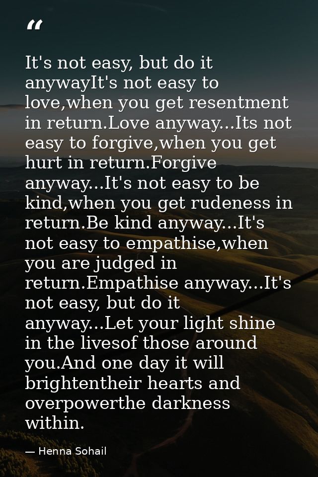 It's not easy, but do it anywayIt's not easy to love,when you get resentment in return.Love anyway...Its not easy to for — Henna Sohail