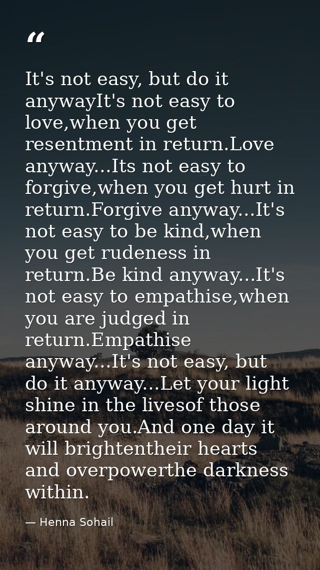 It's not easy, but do it anywayIt's not easy to love,when you get resentment in return.Love anyway...Its not easy to for — Henna Sohail