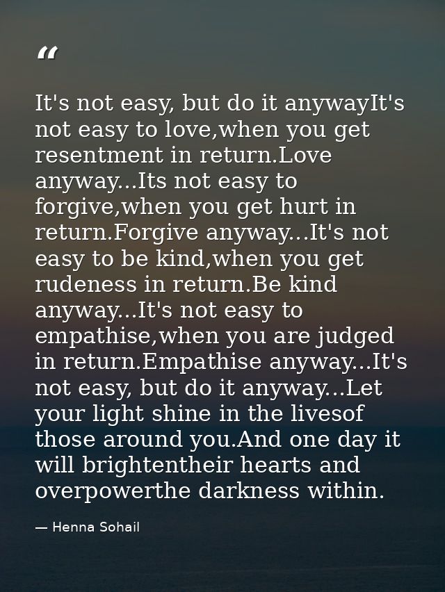 It's not easy, but do it anywayIt's not easy to love,when you get resentment in return.Love anyway...Its not easy to for — Henna Sohail