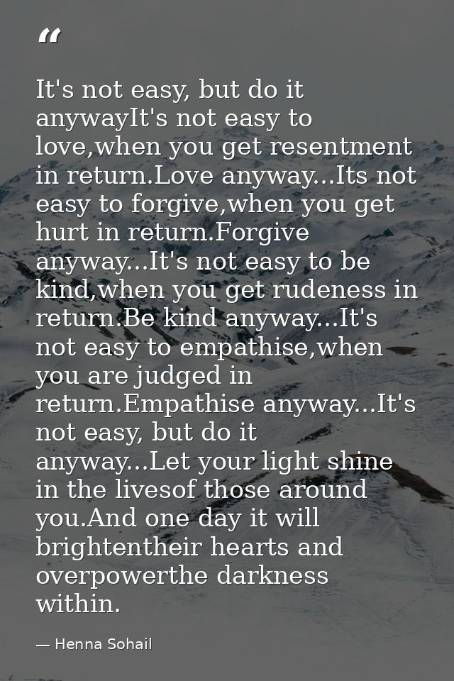 It's not easy, but do it anywayIt's not easy to love,when you get resentment in return.Love anyway...Its not easy to for — Henna Sohail