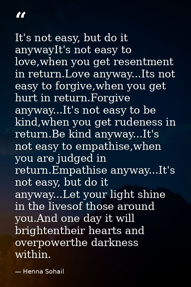 It's not easy, but do it anywayIt's not easy to love,when you get resentment in return.Love anyway...Its not easy to for — Henna Sohail