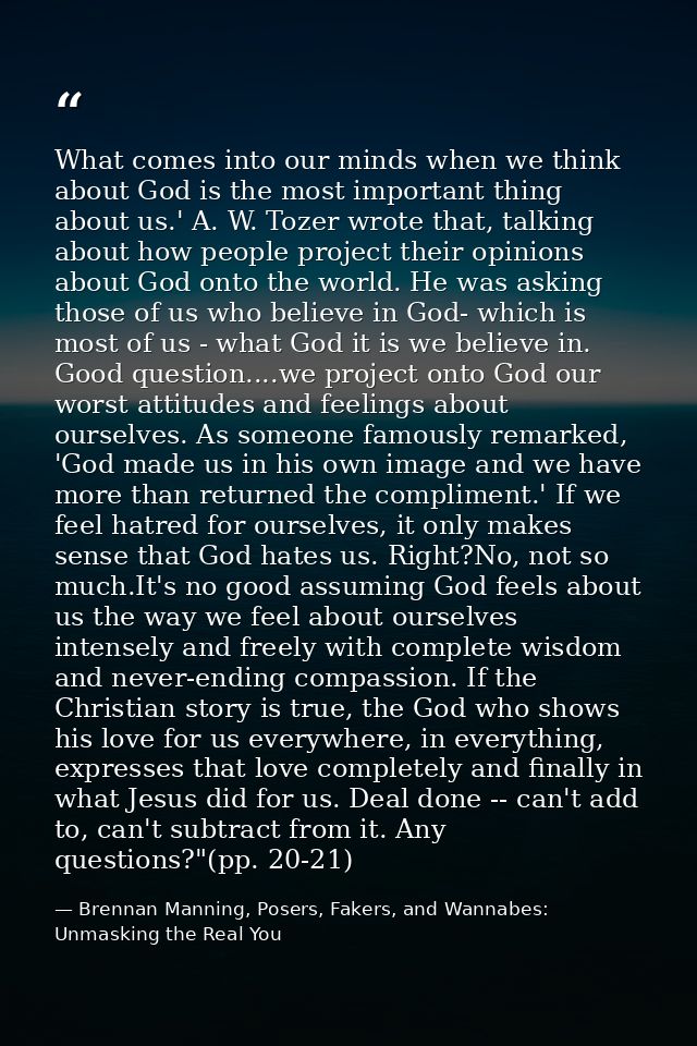 What comes into our minds when we think about God is the most important thing about us.' A. W. Tozer wrote that, talking — Brennan Manning, Posers, Fakers, and Wannabes: Unmasking the Real You