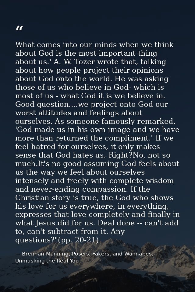 What comes into our minds when we think about God is the most important thing about us.' A. W. Tozer wrote that, talking — Brennan Manning, Posers, Fakers, and Wannabes: Unmasking the Real You