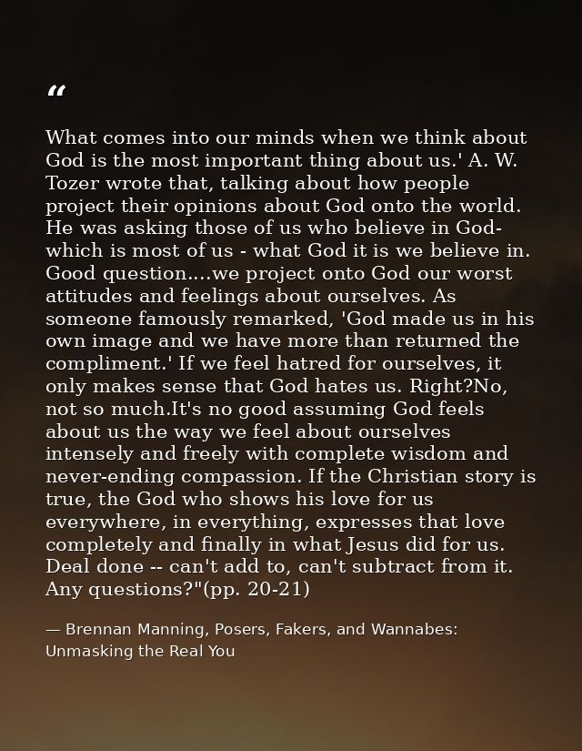 What comes into our minds when we think about God is the most important thing about us.' A. W. Tozer wrote that, talking — Brennan Manning, Posers, Fakers, and Wannabes: Unmasking the Real You
