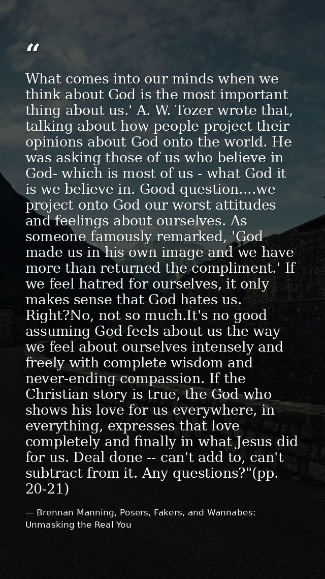 What comes into our minds when we think about God is the most important thing about us.' A. W. Tozer wrote that, talking — Brennan Manning, Posers, Fakers, and Wannabes: Unmasking the Real You