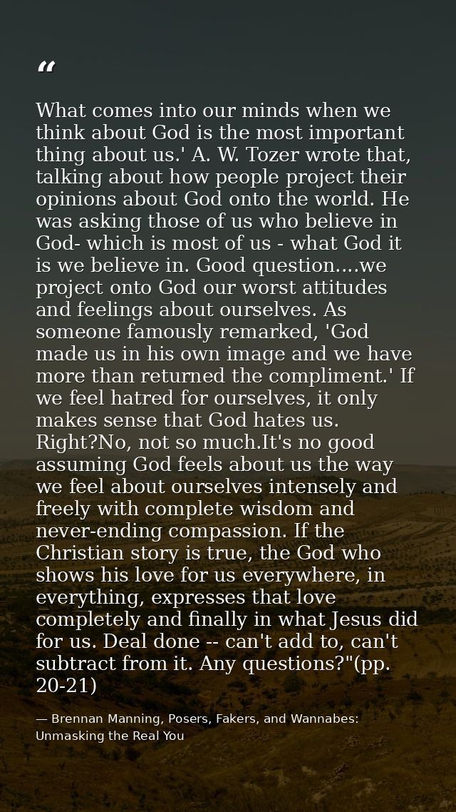 What comes into our minds when we think about God is the most important thing about us.' A. W. Tozer wrote that, talking — Brennan Manning, Posers, Fakers, and Wannabes: Unmasking the Real You