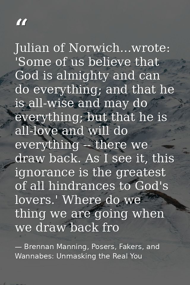 Julian of Norwich...wrote: 'Some of us believe that God is almighty and can do everything; and that he is all-wise and m — Brennan Manning, Posers, Fakers, and Wannabes: Unmasking the Real You
