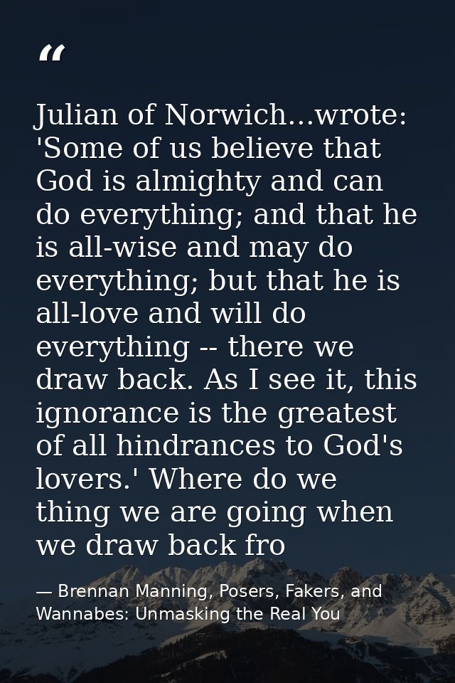 Julian of Norwich...wrote: 'Some of us believe that God is almighty and can do everything; and that he is all-wise and m — Brennan Manning, Posers, Fakers, and Wannabes: Unmasking the Real You