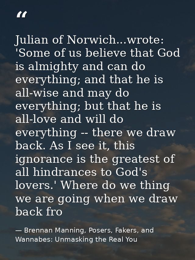 Julian of Norwich...wrote: 'Some of us believe that God is almighty and can do everything; and that he is all-wise and m — Brennan Manning, Posers, Fakers, and Wannabes: Unmasking the Real You