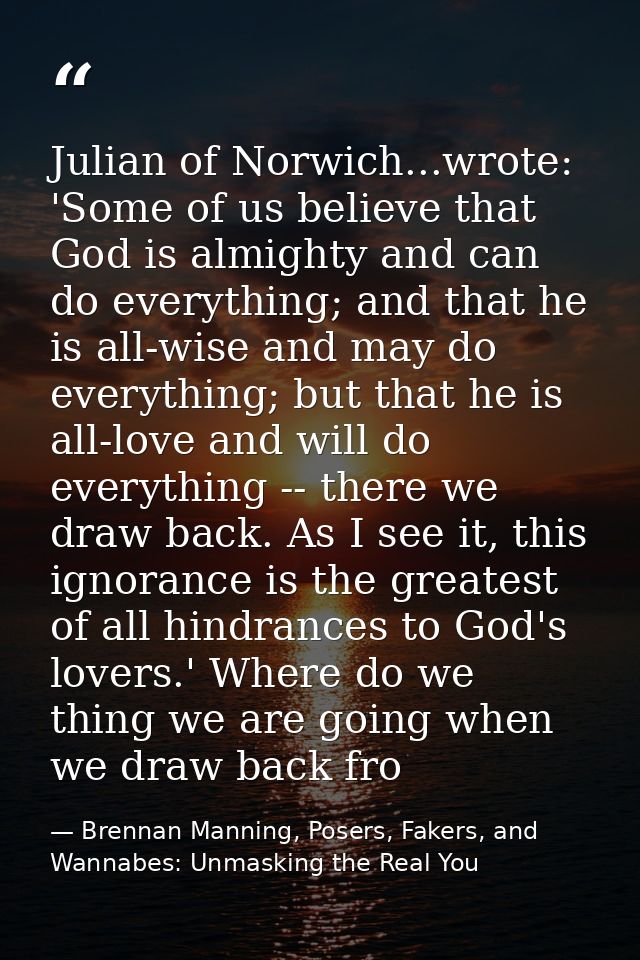 Julian of Norwich...wrote: 'Some of us believe that God is almighty and can do everything; and that he is all-wise and m — Brennan Manning, Posers, Fakers, and Wannabes: Unmasking the Real You