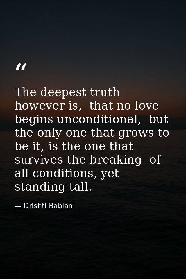 The deepest truth however is,  that no love begins unconditional,  but the only one that grows to be it, is the one that — Drishti Bablani