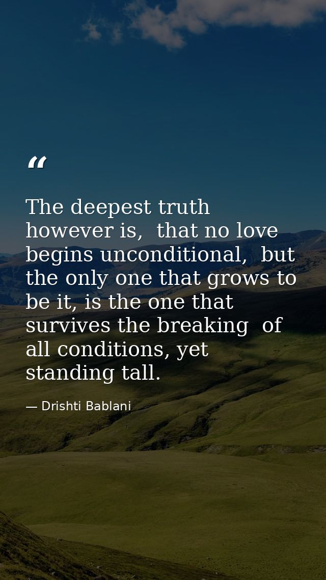 The deepest truth however is,  that no love begins unconditional,  but the only one that grows to be it, is the one that — Drishti Bablani