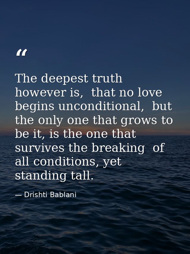 The deepest truth however is,  that no love begins unconditional,  but the only one that grows to be it, is the one that — Drishti Bablani