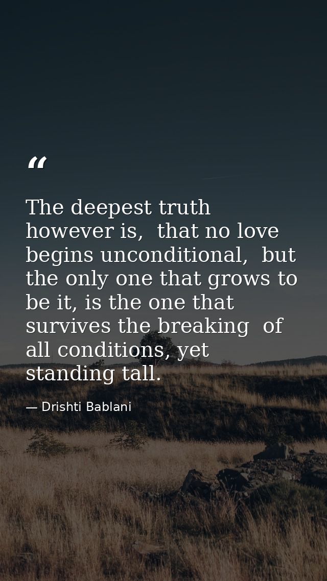 The deepest truth however is,  that no love begins unconditional,  but the only one that grows to be it, is the one that — Drishti Bablani