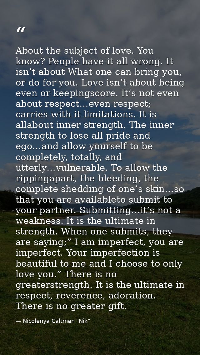 About the subject of love. You know? People have it all wrong. It isn’t about What one can bring you, or do for you. Lov — Nicolenya Caltman "Nik"