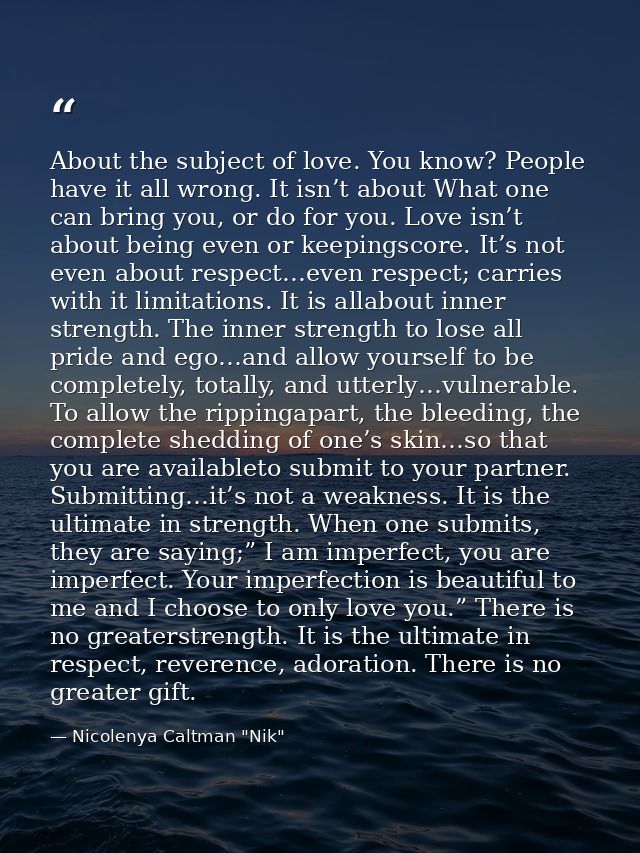About the subject of love. You know? People have it all wrong. It isn’t about What one can bring you, or do for you. Lov — Nicolenya Caltman "Nik"