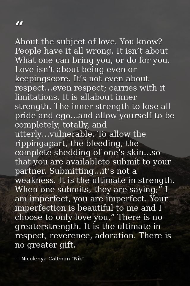 About the subject of love. You know? People have it all wrong. It isn’t about What one can bring you, or do for you. Lov — Nicolenya Caltman "Nik"