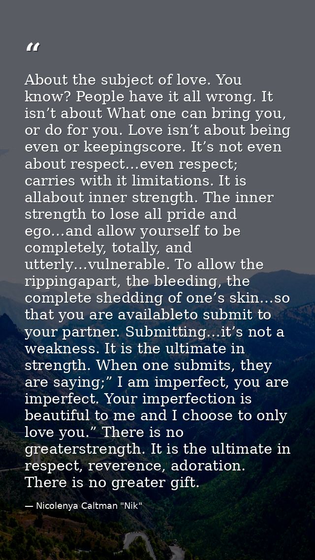 About the subject of love. You know? People have it all wrong. It isn’t about What one can bring you, or do for you. Lov — Nicolenya Caltman "Nik"