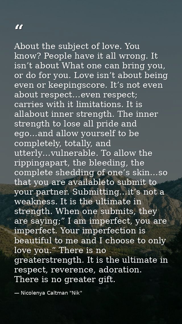 About the subject of love. You know? People have it all wrong. It isn’t about What one can bring you, or do for you. Lov — Nicolenya Caltman "Nik"