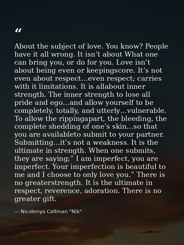 About the subject of love. You know? People have it all wrong. It isn’t about What one can bring you, or do for you. Lov — Nicolenya Caltman "Nik"