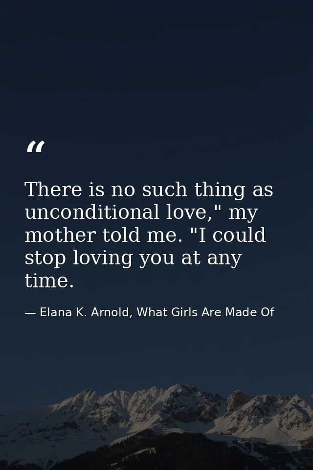 There is no such thing as unconditional love," my mother told me. "I could stop loving you at any time. — Elana K. Arnold, What Girls Are Made Of