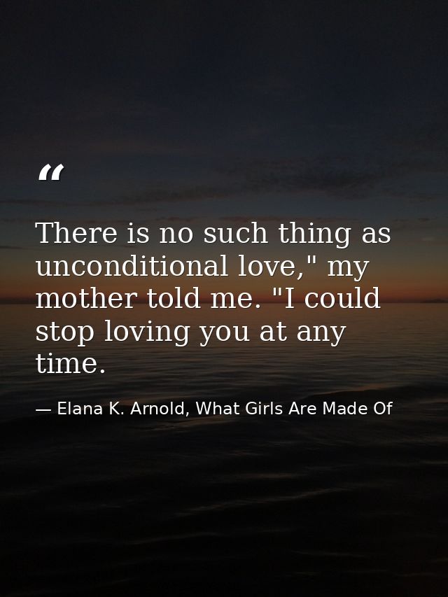 There is no such thing as unconditional love," my mother told me. "I could stop loving you at any time. — Elana K. Arnold, What Girls Are Made Of