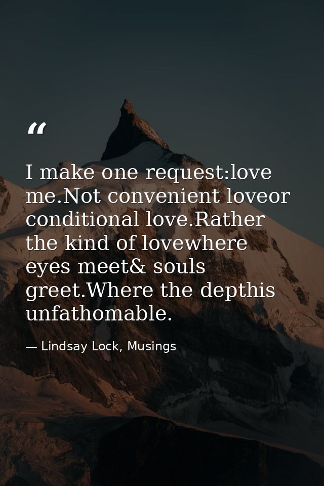 I make one request:love me.Not convenient loveor conditional love.Rather the kind of lovewhere eyes meet& souls greet.Wh — Lindsay Lock, Musings