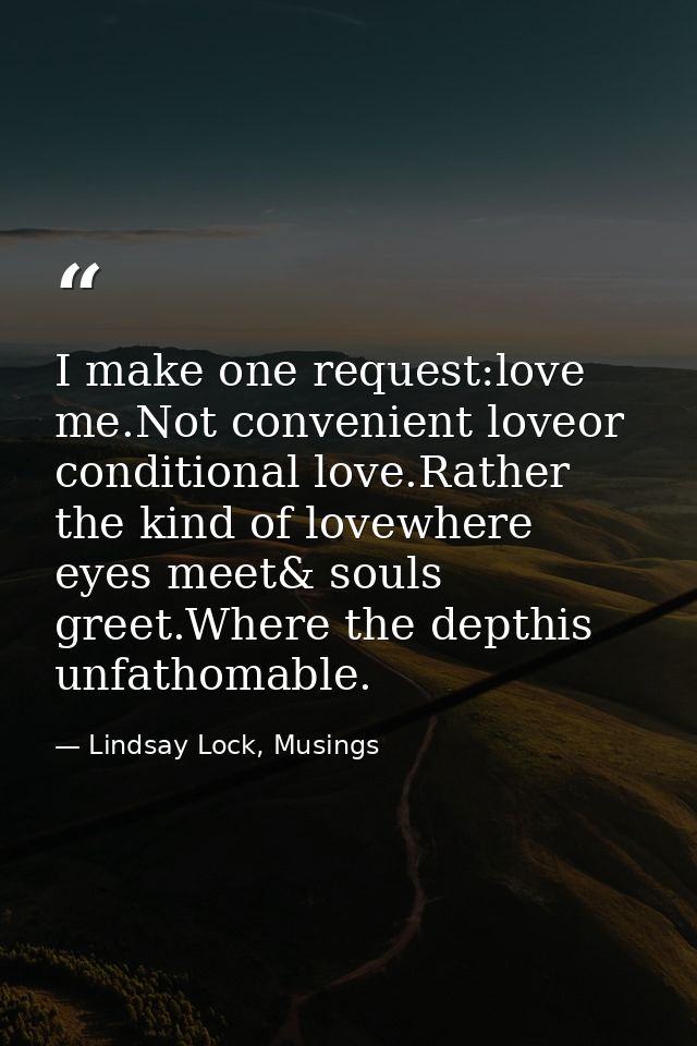 I make one request:love me.Not convenient loveor conditional love.Rather the kind of lovewhere eyes meet& souls greet.Wh — Lindsay Lock, Musings