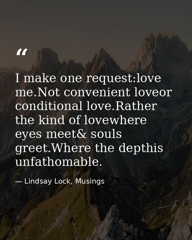 I make one request:love me.Not convenient loveor conditional love.Rather the kind of lovewhere eyes meet& souls greet.Wh — Lindsay Lock, Musings
