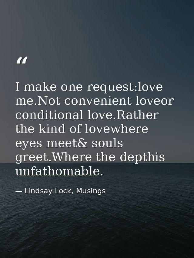 I make one request:love me.Not convenient loveor conditional love.Rather the kind of lovewhere eyes meet& souls greet.Wh — Lindsay Lock, Musings