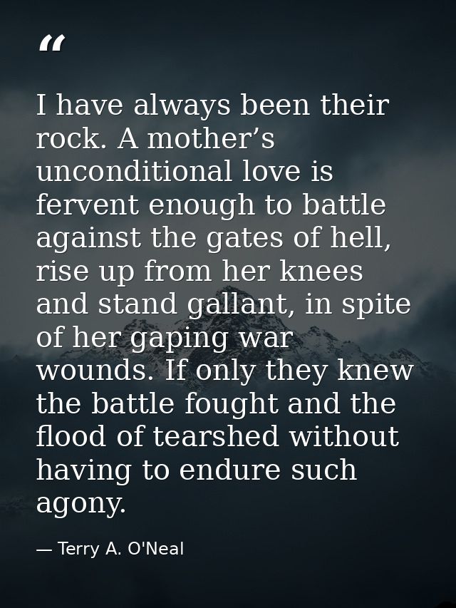 I have always been their rock. A mother’s unconditional love is fervent enough to battle against the gates of hell, rise — Terry A. O'Neal