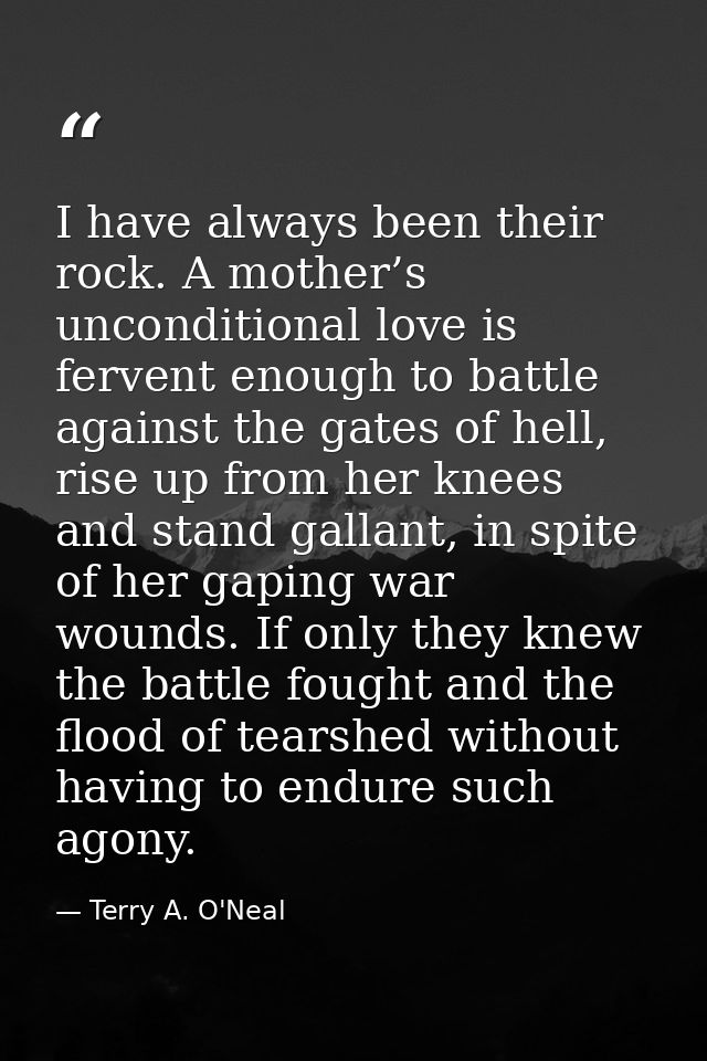 I have always been their rock. A mother’s unconditional love is fervent enough to battle against the gates of hell, rise — Terry A. O'Neal