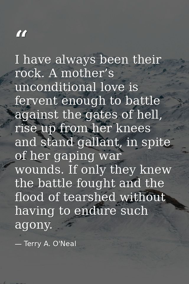 I have always been their rock. A mother’s unconditional love is fervent enough to battle against the gates of hell, rise — Terry A. O'Neal