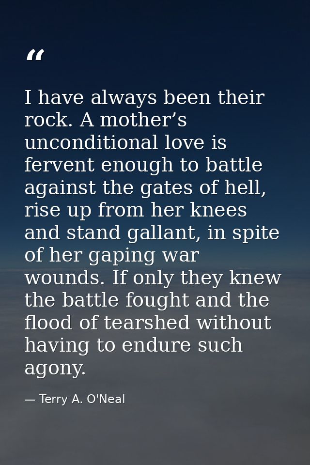 I have always been their rock. A mother’s unconditional love is fervent enough to battle against the gates of hell, rise — Terry A. O'Neal