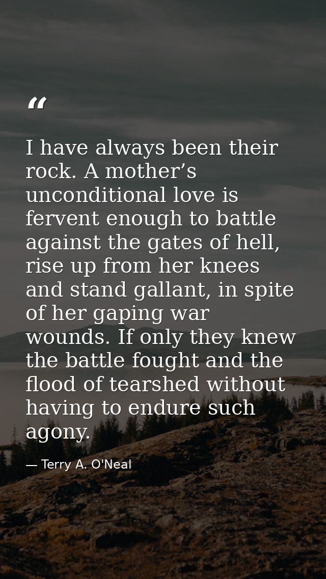 I have always been their rock. A mother’s unconditional love is fervent enough to battle against the gates of hell, rise — Terry A. O'Neal