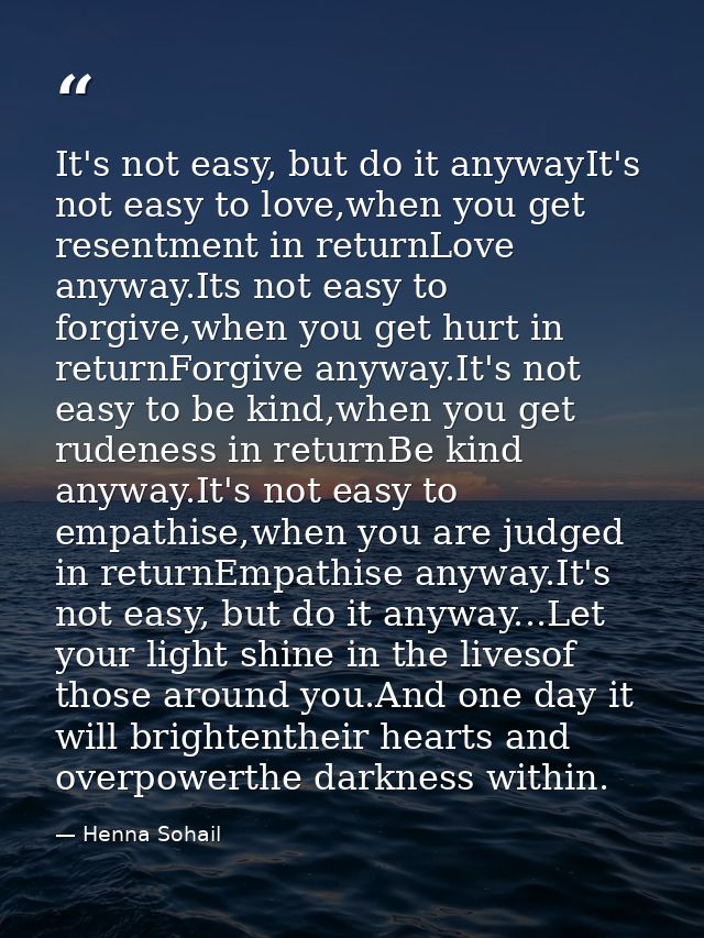 It's not easy, but do it anywayIt's not easy to love,when you get resentment in returnLove anyway.Its not easy to forgiv — Henna Sohail