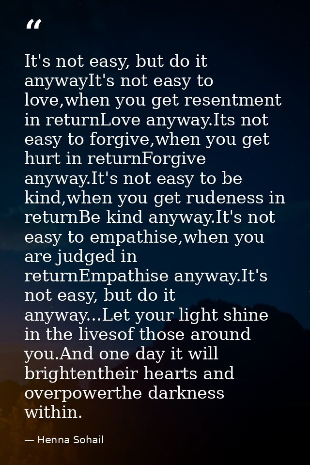 It's not easy, but do it anywayIt's not easy to love,when you get resentment in returnLove anyway.Its not easy to forgiv — Henna Sohail