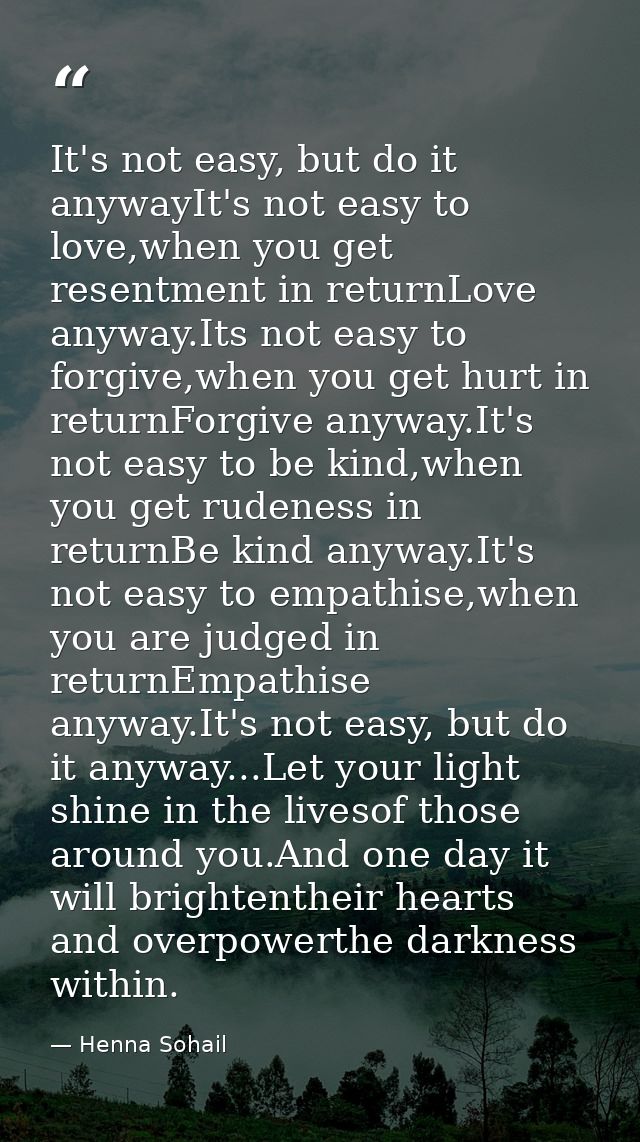 It's not easy, but do it anywayIt's not easy to love,when you get resentment in returnLove anyway.Its not easy to forgiv — Henna Sohail
