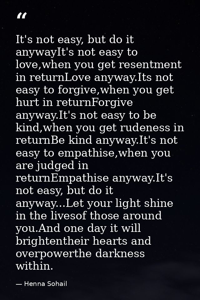 It's not easy, but do it anywayIt's not easy to love,when you get resentment in returnLove anyway.Its not easy to forgiv — Henna Sohail