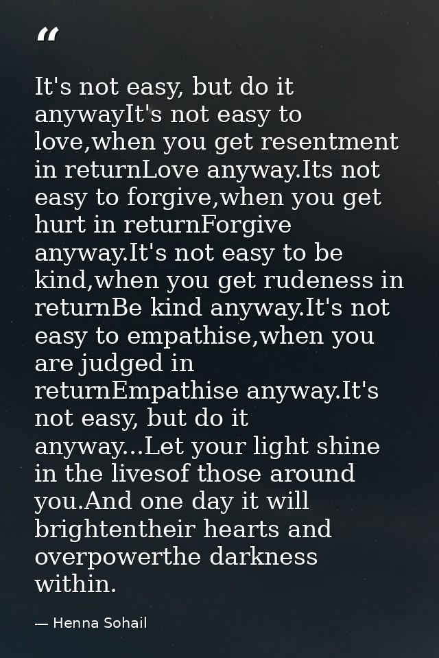 It's not easy, but do it anywayIt's not easy to love,when you get resentment in returnLove anyway.Its not easy to forgiv — Henna Sohail