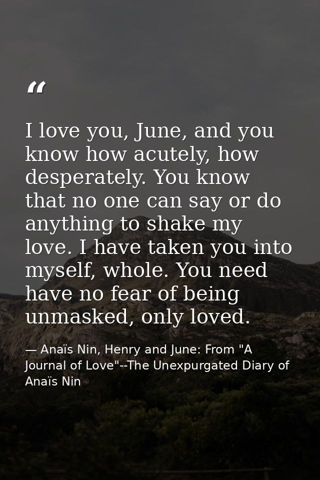 I love you, June, and you know how acutely, how desperately. You know that no one can say or do anything to shake my lov — Anaïs Nin, Henry and June: From "A Journal of Love"--The Unexpurgated Diary of Anaïs Nin