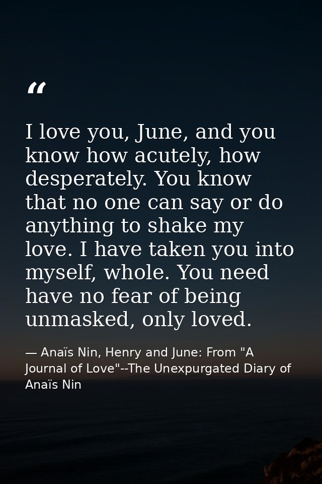 I love you, June, and you know how acutely, how desperately. You know that no one can say or do anything to shake my lov — Anaïs Nin, Henry and June: From "A Journal of Love"--The Unexpurgated Diary of Anaïs Nin